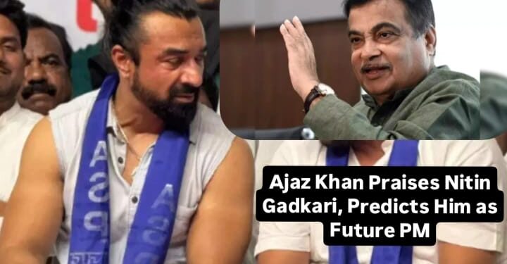 Ajaz Khan Praises Nitin Gadkari, Predicts Him as Future PM